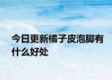 今日更新橘子皮泡脚有什么好处