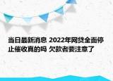 当日最新消息 2022年网贷全面停止催收真的吗 欠款者要注意了