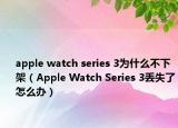 apple watch series 3为什么不下架（Apple Watch Series 3丢失了怎么办）