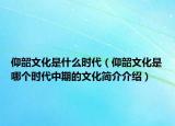 仰韶文化是什么时代（仰韶文化是哪个时代中期的文化简介介绍）