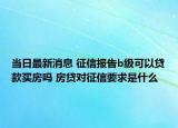当日最新消息 征信报告b级可以贷款买房吗 房贷对征信要求是什么