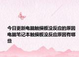 今日更新电脑触摸板没反应的原因 电脑笔记本触摸板没反应原因有哪些