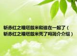斩赤红之瞳塔兹米和谁在一起了（斩赤红之瞳塔兹米死了吗简介介绍）