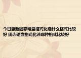 今日更新固态硬盘格式化选什么格式比较好 固态硬盘格式化选哪种格式比较好