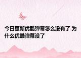 今日更新优酷弹幕怎么没有了 为什么优酷弹幕没了