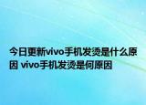 今日更新vivo手机发烫是什么原因 vivo手机发烫是何原因