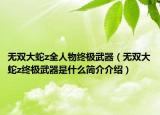 无双大蛇z全人物终极武器（无双大蛇z终极武器是什么简介介绍）