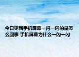 今日更新手机屏幕一闪一闪的是怎么回事 手机屏幕为什么一闪一闪