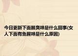 今日更新下面腥臭味是什么回事(女人下面有鱼腥味是什么原因)