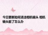 今日更新如何清洁相机镜头 相机镜头脏了怎么办