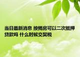 当日最新消息 按揭房可以二次抵押贷款吗 什么时候交契税