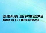 当日最新消息 适合农村的创业项目有哪些 以下5个项目非常受欢迎