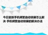 今日更新手机频繁自动锁屏怎么解决 手机频繁自动锁屏的解决办法
