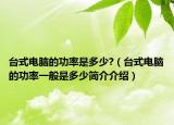 台式电脑的功率是多少?（台式电脑的功率一般是多少简介介绍）
