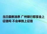 当日最新消息 广州银行即享金上征信吗 不会单独上征信
