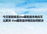 今日更新域名dns服务器未响应怎么解决 dns服务器未响应如何解决