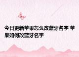 今日更新苹果怎么改蓝牙名字 苹果如何改蓝牙名字