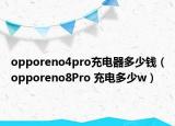 opporeno4pro充电器多少钱（opporeno8Pro 充电多少w）