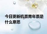 今日更新机票青年票是什么意思