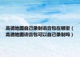 高德地图自己录制语音包在哪里（高德地图语音包可以自己录制吗）