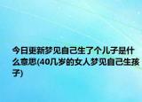 今日更新梦见自己生了个儿子是什么意思(40几岁的女人梦见自己生孩子)