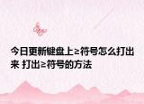 今日更新键盘上≥符号怎么打出来 打出≥符号的方法