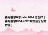 森海塞尔耳机hd4.40bt 怎么样（森海塞尔HD4.40BT耳机蓝牙配对教程）