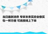 当日最新消息 专家未来买房会像买包一样方便 可直接线上下单