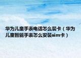 华为儿童手表电话怎么装卡（华为儿童智能手表怎么安装sim卡）