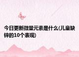 今日更新微量元素是什么(儿童缺锌的10个表现)