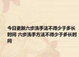 今日更新六步洗手法不得少于多长时间 六步洗手方法不得少于多长时间