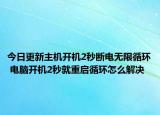 今日更新主机开机2秒断电无限循环 电脑开机2秒就重启循环怎么解决