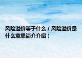 风险溢价等于什么（风险溢价是什么意思简介介绍）