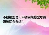 不锈钢型号（不锈钢规格型号有哪些简介介绍）