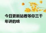 今日更新站着等你三千年讲的啥