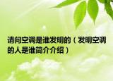 请问空调是谁发明的（发明空调的人是谁简介介绍）