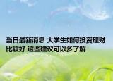 当日最新消息 大学生如何投资理财比较好 这些建议可以多了解