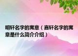明轩名字的寓意（嘉轩名字的寓意是什么简介介绍）