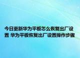 今日更新华为平板怎么恢复出厂设置 华为平板恢复出厂设置操作步骤