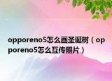 opporeno5怎么画圣诞树（opporeno5怎么互传照片）