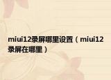 miui12录屏哪里设置（miui12录屏在哪里）