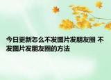 今日更新怎么不发图片发朋友圈 不发图片发朋友圈的方法