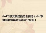 dnf下级元素结晶怎么获得（dnf下级元素结晶怎么得简介介绍）