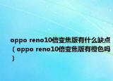 oppo reno10倍变焦版有什么缺点（oppo reno10倍变焦版有橙色吗）