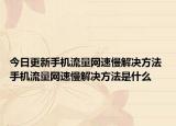 今日更新手机流量网速慢解决方法 手机流量网速慢解决方法是什么