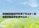 微信解封输错手机号了怎么办（微信解封输错手机号怎么办）