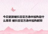今日更新被抖音官方选中加热是什么意思 被抖音官方选中加热解释
