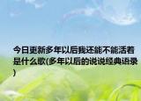 今日更新多年以后我还能不能活着是什么歌(多年以后的说说经典语录)