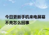 今日更新手机来电屏幕不亮怎么回事