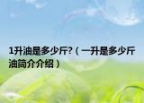 1升油是多少斤?（一升是多少斤油简介介绍）